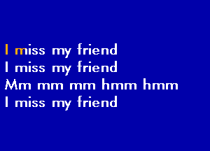 I miss my friend
I miss my friend

Mm mm mm hmm hmm
I miss my friend