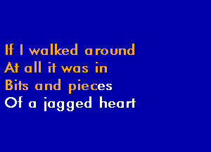 If I walked around
At all if was in

Bits and pieces

Of a iagged heart
