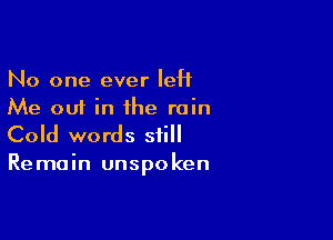 No one ever IeH
Me out in the rain

Cold words still
Remain unspoken