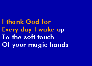 I thank God for
Every day I woke up

To the soft touch
Of your magic hands