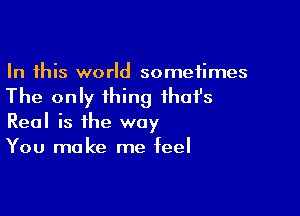 In this world sometimes

The only thing ihafs

Real is the way
You make me feel