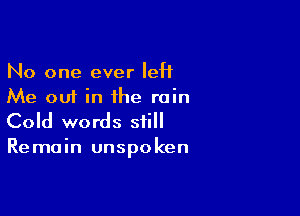 No one ever IeH
Me out in the rain

Cold words still
Remain unspoken