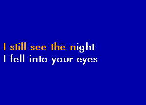 I still see the night

I fell into your eyes