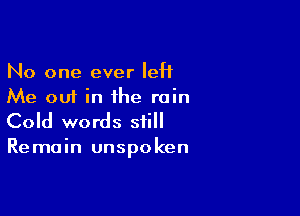 No one ever IeH
Me out in the rain

Cold words still
Remain unspoken