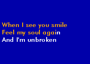 When I see you smile

Feel my soul again
And I'm unbroken