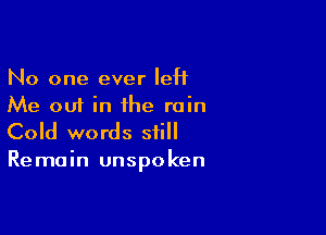 No one ever IeH
Me out in the rain

Cold words still
Remain unspoken