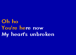 Oh ho

You're here now

My heart's unbro ken