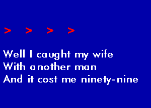 Well I caught my wife
With another man
And it cost me ninety-nine