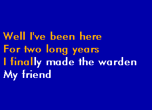 Well I've been here
For two long years

I finally made the warden

My friend