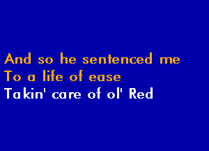 And so he sentenced me

To a life of ease
Ta kin' care of 0 Red