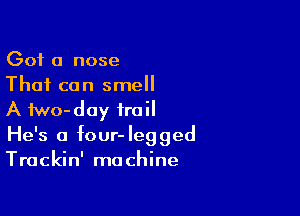 Got a nose
That can smell

A fwo-day trail
He's a four-legged
Trackin' machine