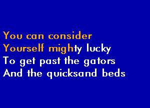 You can consider

Yourself mig hiy lucky

To get past the gators
And the quicksond beds