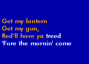 Get my lantern
Get my gun,

Red'll have ya freed

'Fore the mornin' come