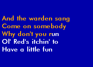 And the warden sang
Come on somebody

Why don't you run
or Red's itchin' to

Have a little fun