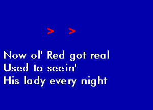 Now 0 Red got real
Used to seein'

His lady every night