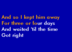 And so I kept him away
For three or four days

And waited '1 the time
Got rig hi