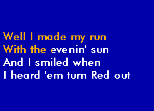 Well I made my run
With the evenin' sun

And I smiled when
I heard 'em turn Red out