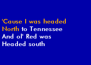 'Cause I was headed
North to Tennessee

And ol' Red was
Headed south