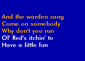 And the warden sang
Come on somebody

Why don't you run
or Red's itchin' to

Have a little fun