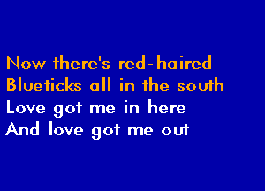 Now there's red-haired
Blueficks all in the south
Love got me in here
And love 901 me out