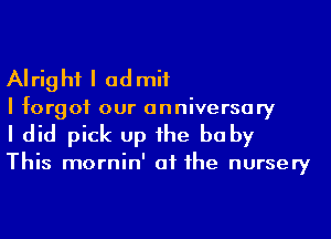 AI rig hi I ad mif

I forgot our anniversary
I did pick up he be by

This mornin' at he nursery