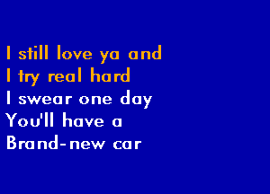 I still love ya and
I try real hard

I swear one day
You'll have a
Brand-new car