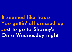 H seemed like hours

You geHin' all dressed up
Just to go to Shoney's
On a Wednesday night
