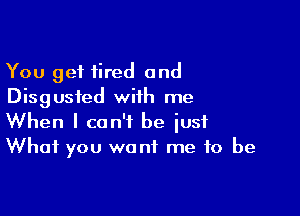 You get tired and
Disgusted with me

When I can't be iusf
What you want me to be