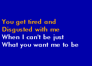 You get tired and
Disgusted with me

When I can't be iusf
What you want me to be