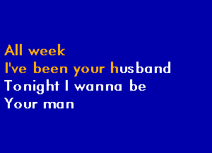 All week

I've been your husband

Tonight I wanna be
Your man