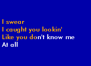 I swear
I caught you lookin'

Like you don't know me

At all