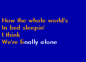 Now the whole world's
In bed sleepin'

I think

We're finally a lone