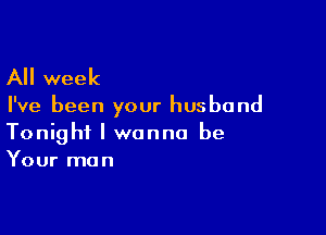 All week

I've been your husband

Tonight I wanna be
Your man