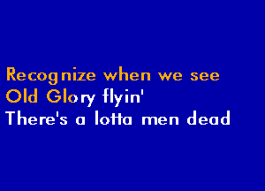 Recognize when we see

Old Glory yin'

There's a lotto men dead