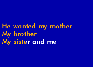 He wanted my mother

My brother

My sister and me