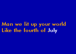 Man we lit up your world

Like the fourth of July