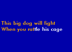 This big dog will fight

When you raiile his cage