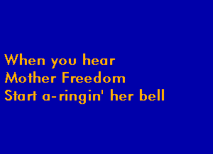 When you hear

Mother Freedom
Start o-ringin' her bell