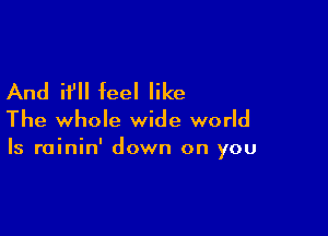 And if feel like

The whole wide world
Is rainin' down on you