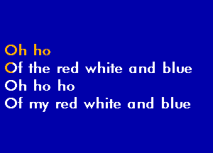 Oh ho
Of the red white and blue

Oh ho ho
Of my red white and blue