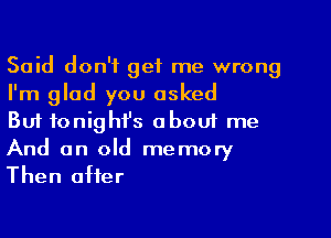 Said don't get me wrong
I'm glad you asked

But fonighfs about me
And an old memory
Then after
