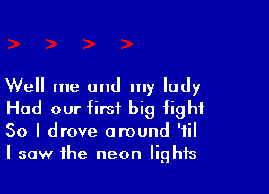 Well me and my lady

Had our first big fight
50 I drove around 'fil
I saw the neon lights