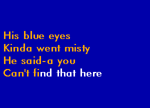 His blue eyes
Kinda went misty

He said-a you
Can't find that here