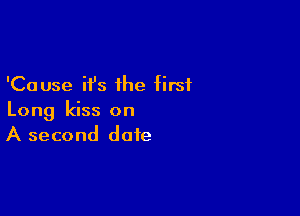 'Cause it's the first

Long kiss on
A second date