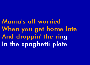 Ma ma's all worried
When you get home late
And droppin' the ring

In the spaghetti plate