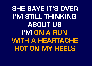 SHE SAYS ITS OVER
I'M STILL THINKING
ABOUT US
I'M ON A RUN
WTH A HEARTACHE
HOT ON MY HEELS