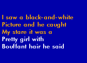 I saw a black-and-whife
Picture and he caught

My store it was a
PreHy girl with
BouHanf hair he said