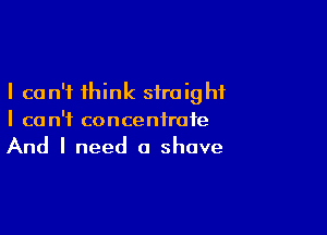 I can't think straight

I can't concentrate
And I need a shave