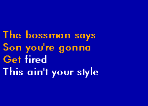 The bossmon says
Son you're gonna

Get fired
This ain't your style