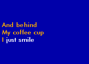 And behind

My coffee cup
I just smile